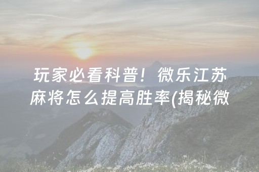 玩家必看科普！微乐江苏麻将怎么提高胜率(揭秘微信里胜率到哪调)