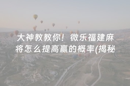 大神教教你！微乐福建麻将怎么提高赢的概率(揭秘微信里规律攻略)