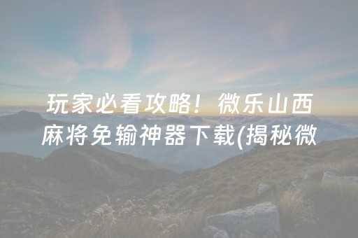 玩家必看攻略！微乐山西麻将免输神器下载(揭秘微信里赢的秘诀)
