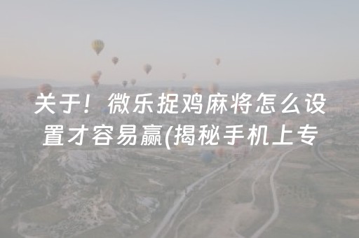 关于！微乐捉鸡麻将怎么设置才容易赢(揭秘手机上专用神器)