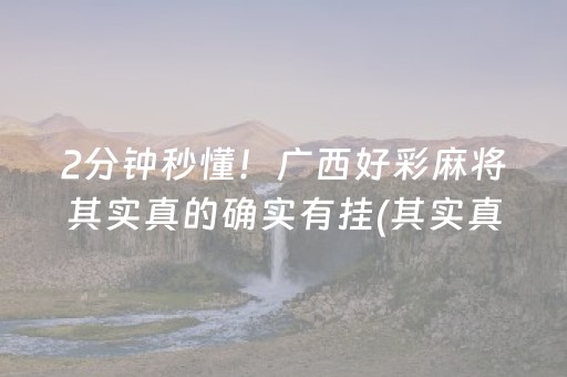 2分钟秒懂！广西好彩麻将其实真的确实有挂(其实真的确实有挂)