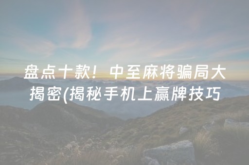 盘点十款！中至麻将骗局大揭密(揭秘手机上赢牌技巧)