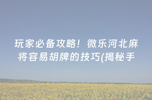 玩家必备攻略！微乐河北麻将容易胡牌的技巧(揭秘手机上系统发好牌)
