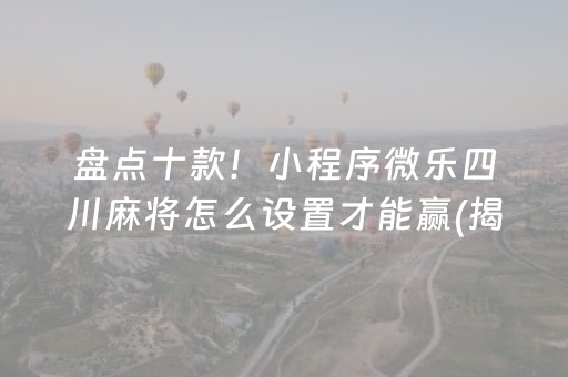 盘点十款！小程序微乐四川麻将怎么设置才能赢(揭秘小程序赢牌的技巧)