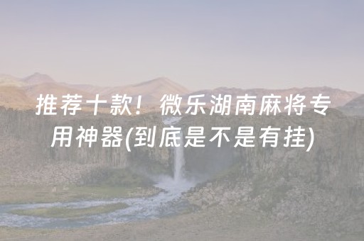 推荐十款！微乐湖南麻将专用神器(到底是不是有挂)