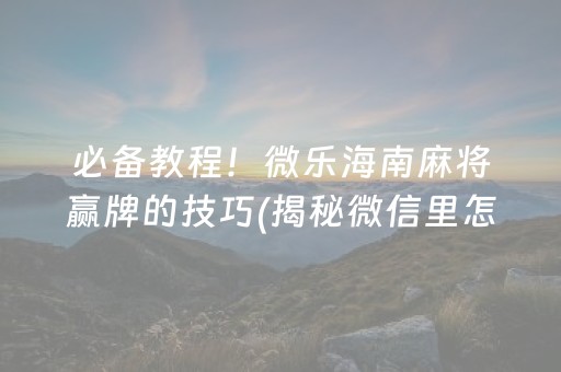 必备教程！微乐海南麻将赢牌的技巧(揭秘微信里怎么容易赢)
