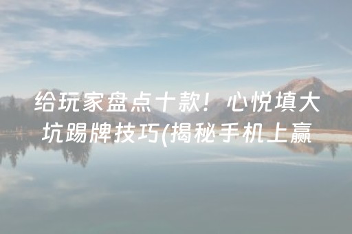 给玩家盘点十款！心悦填大坑踢牌技巧(揭秘手机上赢牌技巧)