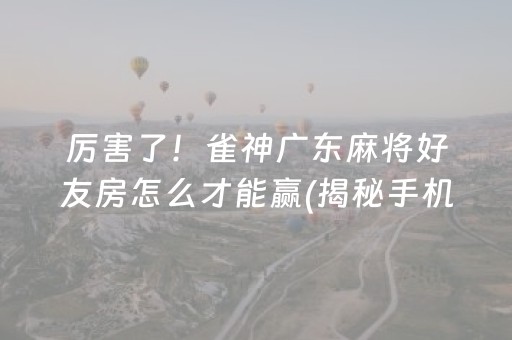 厉害了！雀神广东麻将好友房怎么才能赢(揭秘手机上规律攻略)