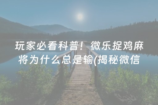 玩家必看科普！微乐捉鸡麻将为什么总是输(揭秘微信里如何让牌变好)