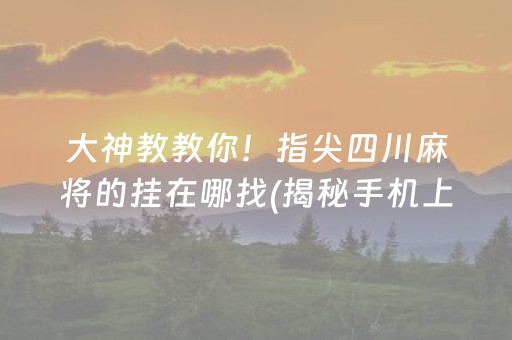 大神教教你！指尖四川麻将的挂在哪找(揭秘手机上专用神器下载)