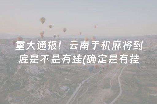 重大通报！云南手机麻将到底是不是有挂(确定是有挂)
