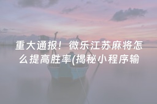 重大通报！微乐江苏麻将怎么提高胜率(揭秘小程序输赢规律)