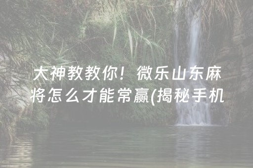 大神教教你！微乐山东麻将怎么才能常赢(揭秘手机上输赢规律)