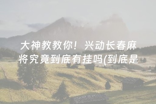 大神教教你！兴动长春麻将究竟到底有挂吗(到底是不是有挂)
