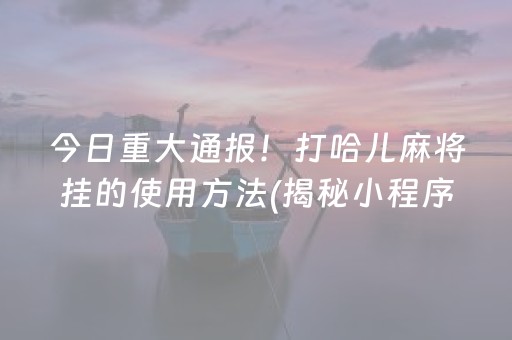 今日重大通报！打哈儿麻将挂的使用方法(揭秘小程序助攻神器)