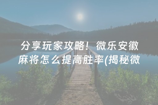 分享玩家攻略！微乐安徽麻将怎么提高胜率(揭秘微信里提高胜率)