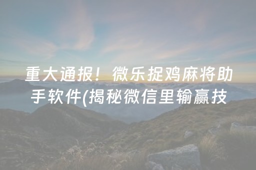 重大通报！微乐捉鸡麻将助手软件(揭秘微信里输赢技巧)