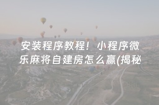 安装程序教程！小程序微乐麻将自建房怎么赢(揭秘小程序赢牌技巧)