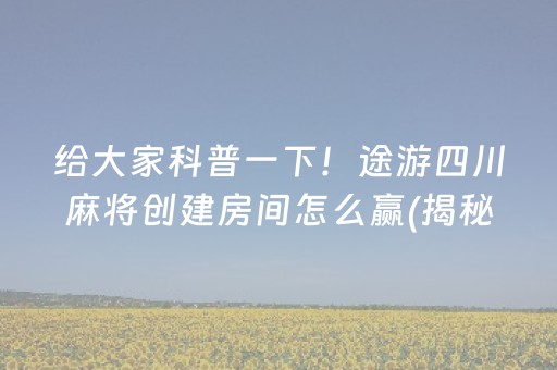 给大家科普一下！途游四川麻将创建房间怎么赢(揭秘小程序胜率到哪调)
