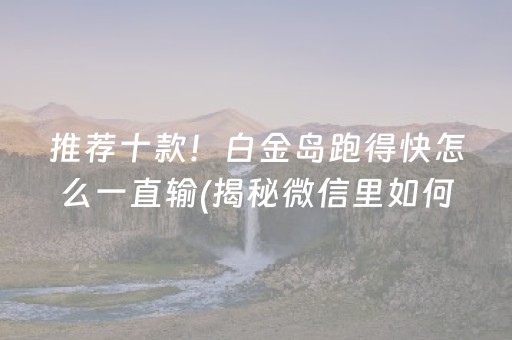 推荐十款！白金岛跑得快怎么一直输(揭秘微信里如何让牌变好)