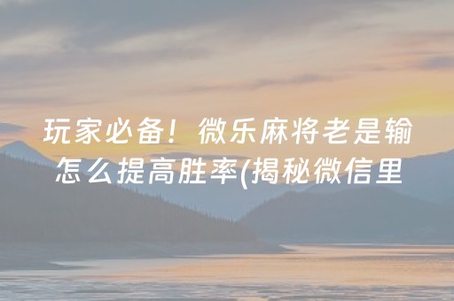 玩家必备！微乐麻将老是输怎么提高胜率(揭秘微信里必备神器)