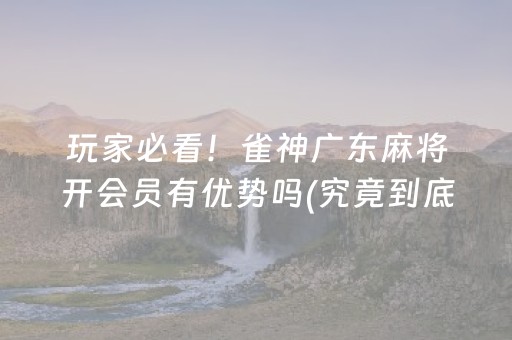 玩家必看！雀神广东麻将开会员有优势吗(究竟到底有挂吗)