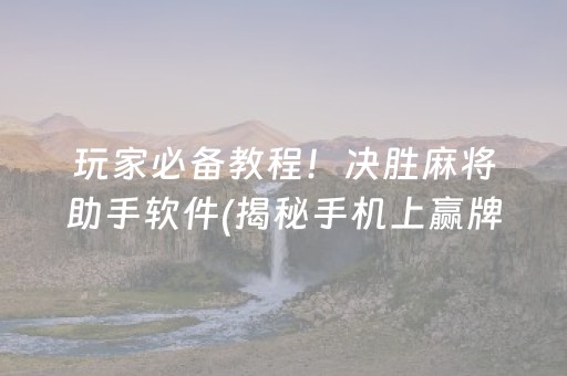 玩家必备教程！决胜麻将助手软件(揭秘手机上赢牌的技巧)