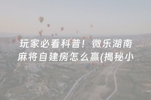 玩家必看科普！微乐湖南麻将自建房怎么赢(揭秘小程序确实有猫腻)