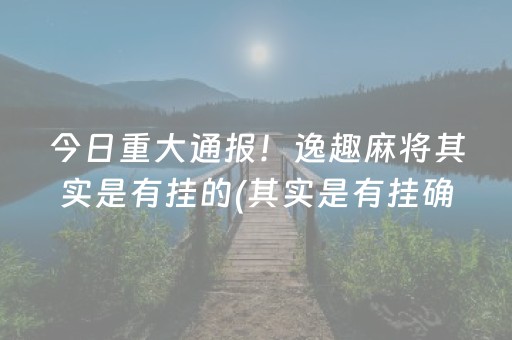 今日重大通报！逸趣麻将其实是有挂的(其实是有挂确实有挂)