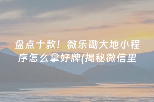 盘点十款！微乐锄大地小程序怎么拿好牌(揭秘微信里胡牌技巧)