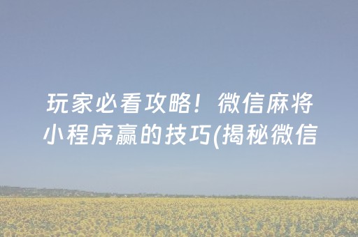 玩家必看攻略！微信麻将小程序赢的技巧(揭秘微信里输赢规律)