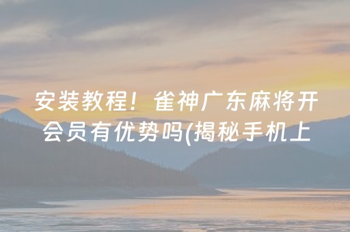 安装教程！雀神广东麻将开会员有优势吗(揭秘手机上提高胜率)