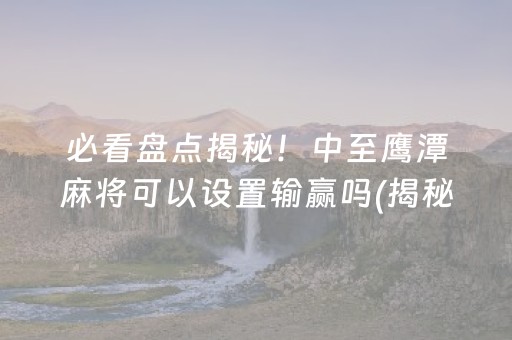 必看盘点揭秘！中至鹰潭麻将可以设置输赢吗(揭秘微信里胜率到哪调)