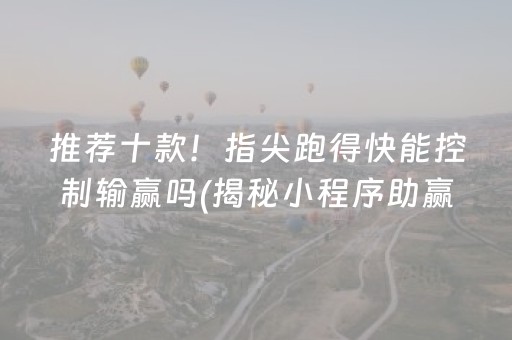 推荐十款！指尖跑得快能控制输赢吗(揭秘小程序助赢神器)