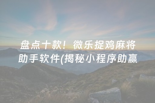 盘点十款！微乐捉鸡麻将助手软件(揭秘小程序助赢神器购买)