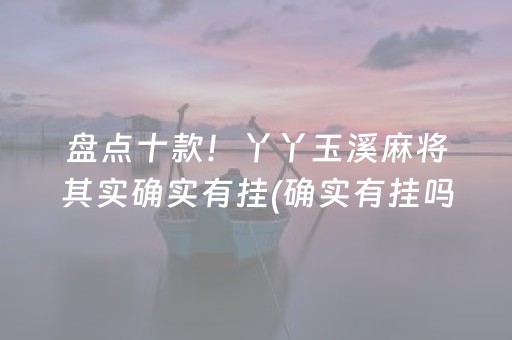 盘点十款！丫丫玉溪麻将其实确实有挂(确实有挂吗)
