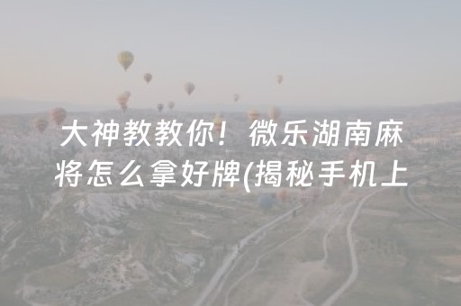 大神教教你！微乐湖南麻将怎么拿好牌(揭秘手机上规律攻略)