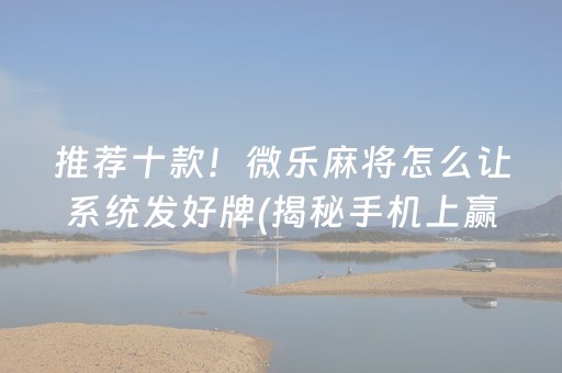 推荐十款！微乐麻将怎么让系统发好牌(揭秘手机上赢的诀窍)