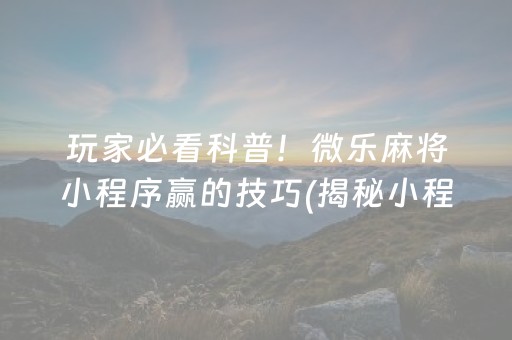 玩家必看科普！微乐麻将小程序赢的技巧(揭秘小程序助赢软件)