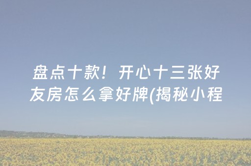 盘点十款！开心十三张好友房怎么拿好牌(揭秘小程序助攻神器)