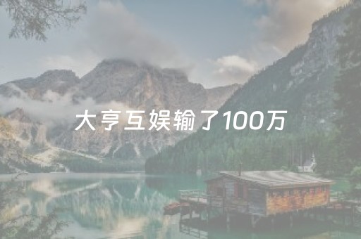 大亨互娱输了100万（大亨互娱输了100万是真的吗）