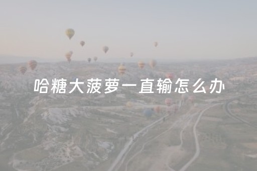 哈糖大菠萝一直输怎么办（哈糖大菠萝提高胜率）