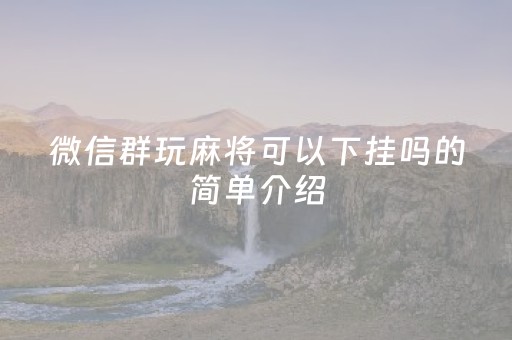 微信群玩麻将可以下挂吗的简单介绍（微信群玩麻将有多严重）