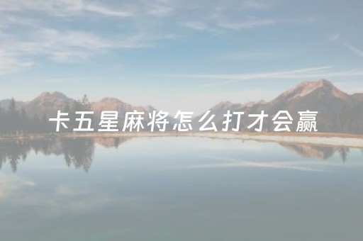 卡五星麻将怎么打才会赢（卡五星麻将的玩法）