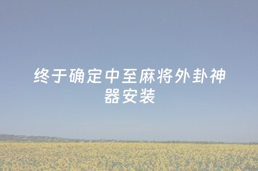 终于确定中至麻将外卦神器安装（中至麻将官方）