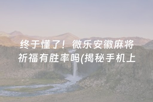 终于懂了！微乐安徽麻将祈福有胜率吗(揭秘手机上如何让牌变好)