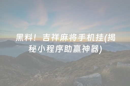 黑料！吉祥麻将手机挂(揭秘小程序助赢神器)