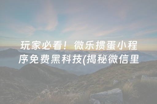 玩家必看！微乐掼蛋小程序免费黑科技(揭秘微信里最新神器下载)