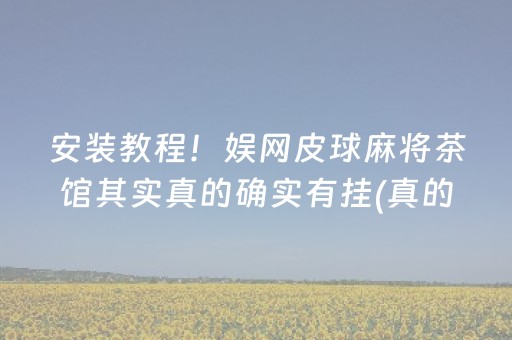 安装教程！娱网皮球麻将茶馆其实真的确实有挂(真的有挂确实有挂)