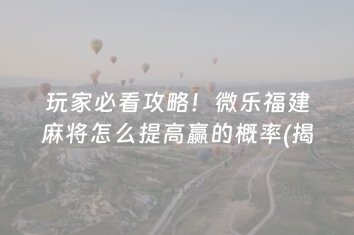 玩家必看攻略！微乐福建麻将怎么提高赢的概率(揭秘微信里赢的秘诀)